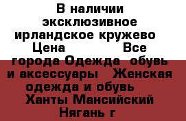 В наличии эксклюзивное ирландское кружево › Цена ­ 38 000 - Все города Одежда, обувь и аксессуары » Женская одежда и обувь   . Ханты-Мансийский,Нягань г.